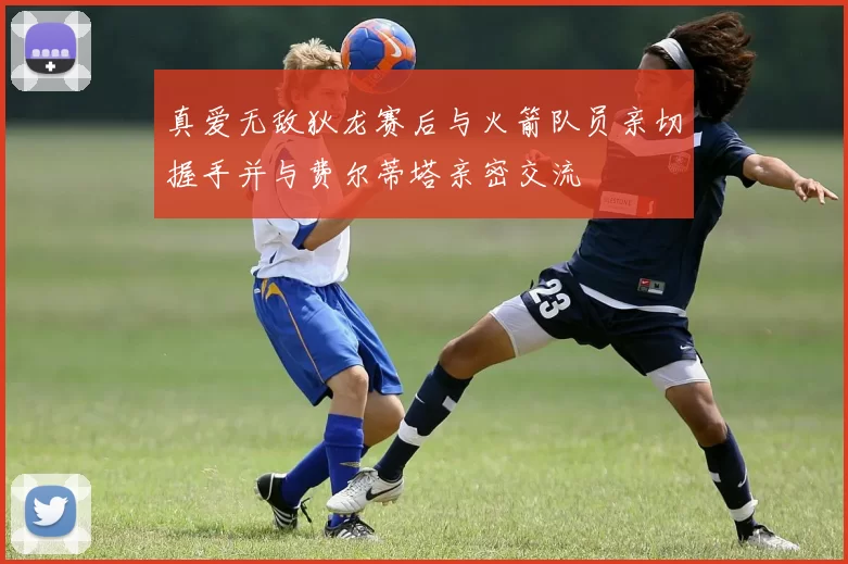 真爱无敌狄龙赛后与火箭队员亲切握手并与费尔蒂塔亲密交流