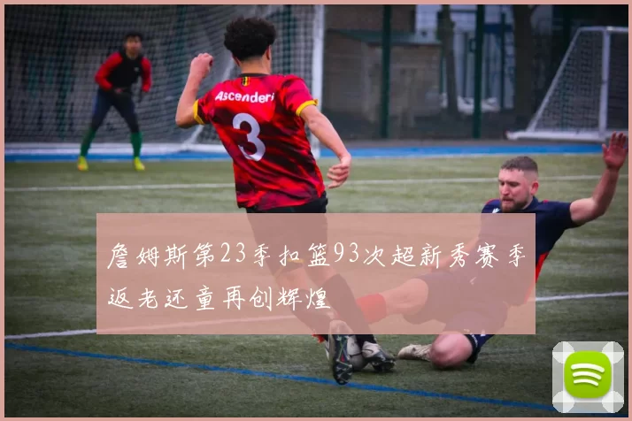 詹姆斯第23季扣篮93次超新秀赛季返老还童再创辉煌