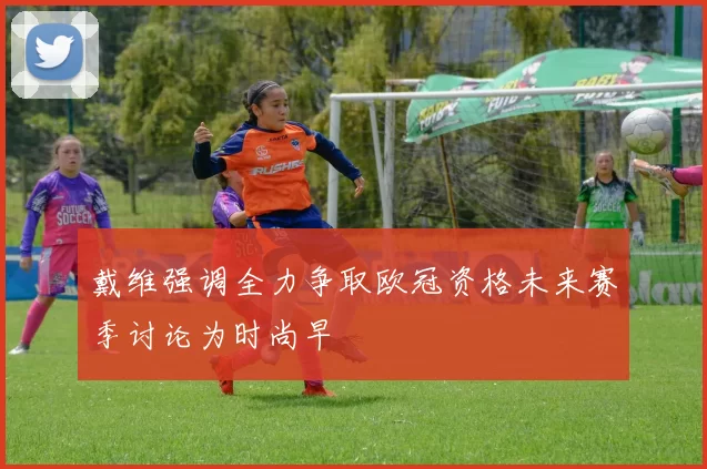 戴维强调全力争取欧冠资格未来赛季讨论为时尚早