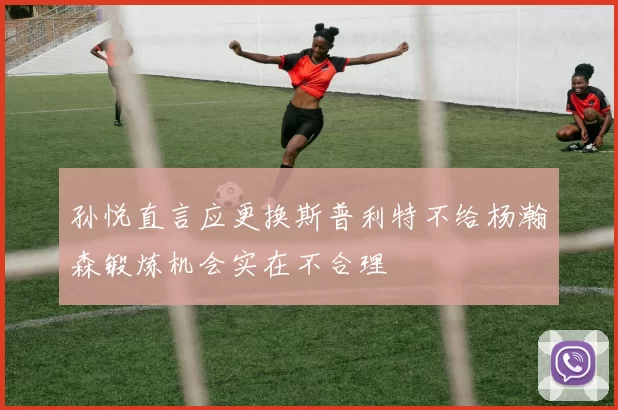 孙悦直言应更换斯普利特不给杨瀚森锻炼机会实在不合理
