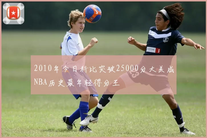 2010年今日科比突破25000分大关成NBA历史最年轻得分王