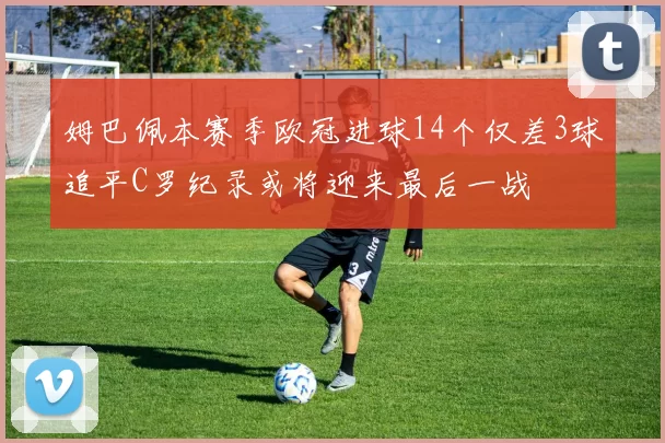 姆巴佩本赛季欧冠进球14个仅差3球追平C罗纪录或将迎来最后一战