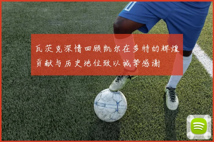 瓦茨克深情回顾凯尔在多特的辉煌贡献与历史地位致以诚挚感谢