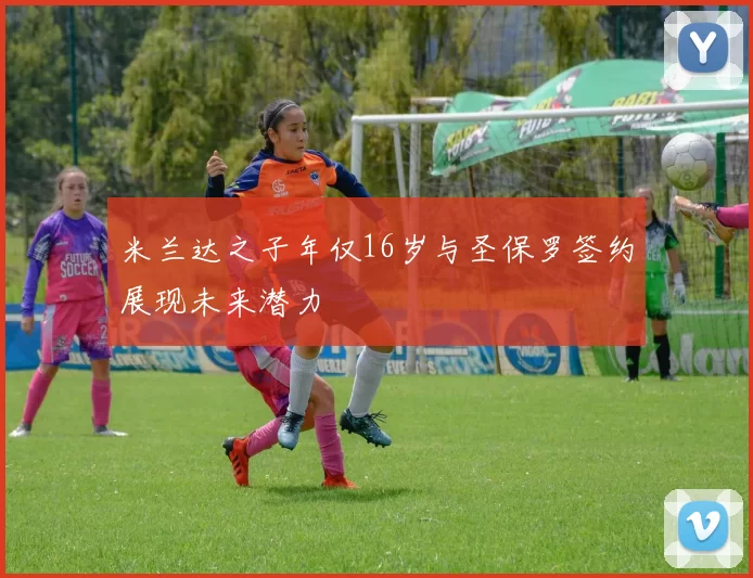 米兰达之子年仅16岁与圣保罗签约展现未来潜力