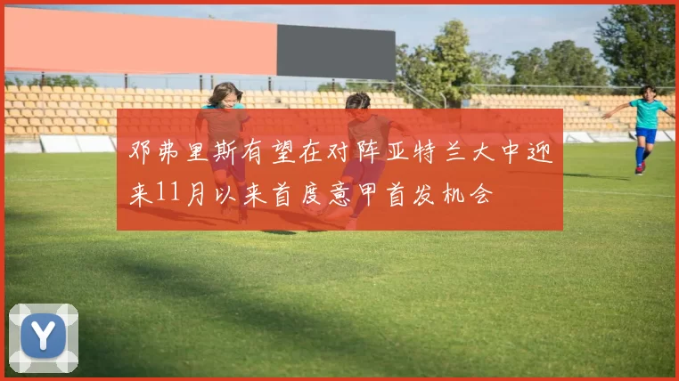 邓弗里斯有望在对阵亚特兰大中迎来11月以来首度意甲首发机会