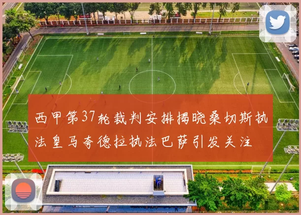西甲第37轮裁判安排揭晓桑切斯执法皇马夸德拉执法巴萨引发关注