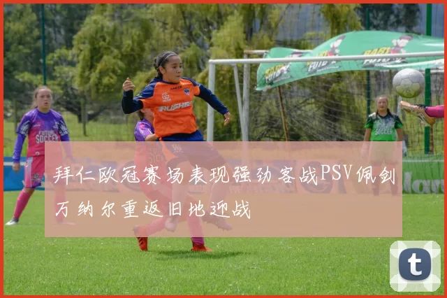 拜仁欧冠赛场表现强劲客战PSV佩剑万纳尔重返旧地迎战