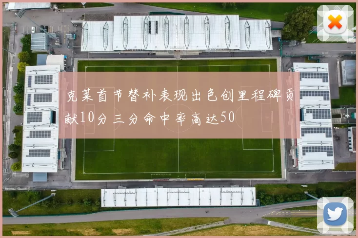 克莱首节替补表现出色创里程碑贡献10分三分命中率高达50