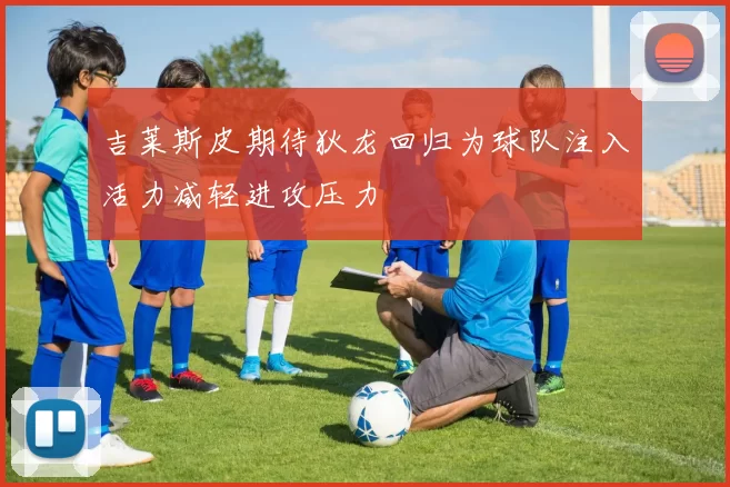 吉莱斯皮期待狄龙回归为球队注入活力减轻进攻压力