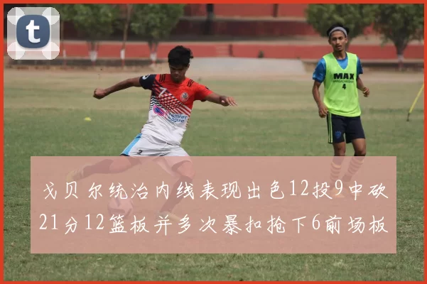 戈贝尔统治内线表现出色12投9中砍21分12篮板并多次暴扣抢下6前场板